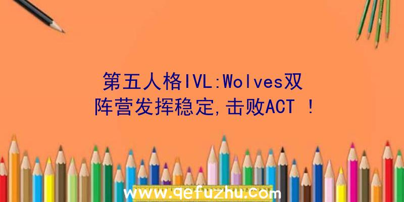 第五人格IVL:Wolves双阵营发挥稳定,击败ACT